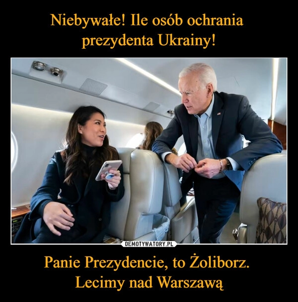 
    Niebywałe! Ile osób ochrania 
prezydenta Ukrainy! Panie Prezydencie, to Żoliborz. 
Lecimy nad Warszawą