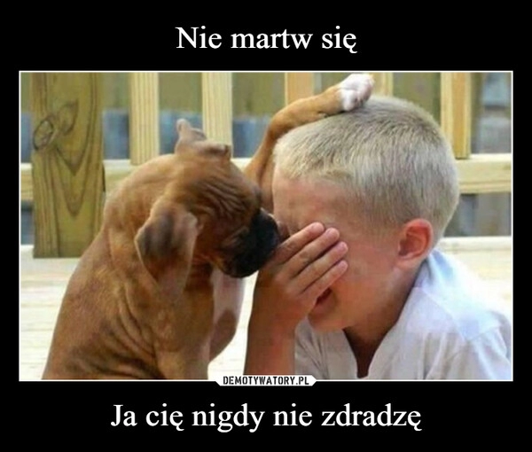 
    Nie martw się Ja cię nigdy nie zdradzę