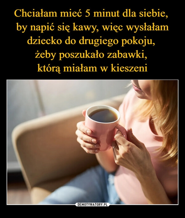 
    Chciałam mieć 5 minut dla siebie,
by napić się kawy, więc wysłałam dziecko do drugiego pokoju,
żeby poszukało zabawki,
którą miałam w kieszeni 