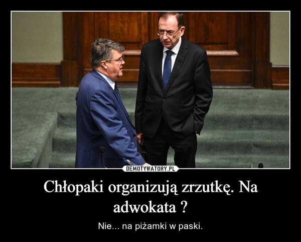 
    Chłopaki organizują zrzutkę. Na adwokata ?