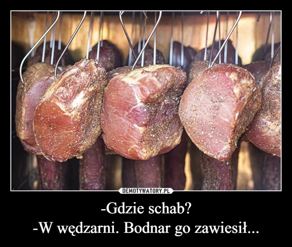 
    -Gdzie schab?
-W wędzarni. Bodnar go zawiesił...