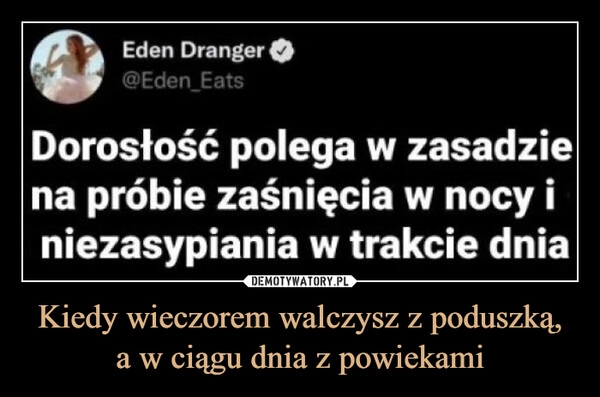 
    Kiedy wieczorem walczysz z poduszką,
a w ciągu dnia z powiekami