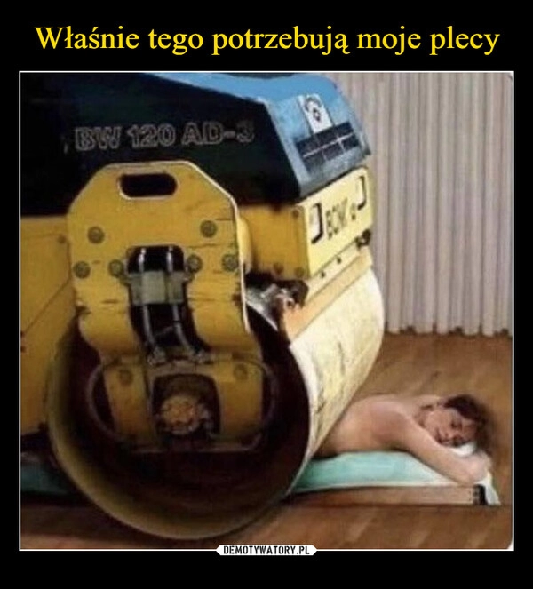 
    Właśnie tego potrzebują moje plecy 