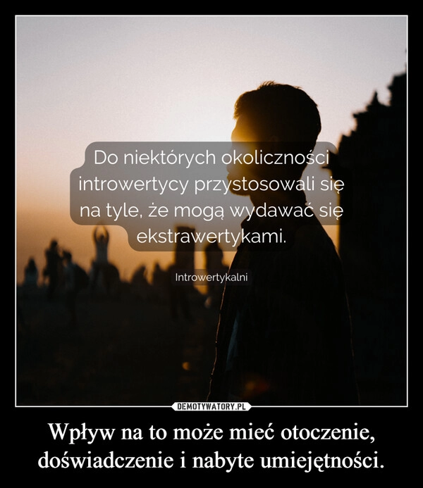 
    Wpływ na to może mieć otoczenie, doświadczenie i nabyte umiejętności.