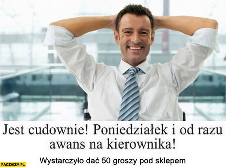 
    Jest cudownie poniedziałek i od razu awans na kierownika, wystarczyło dać 50 groszy pod sklepem