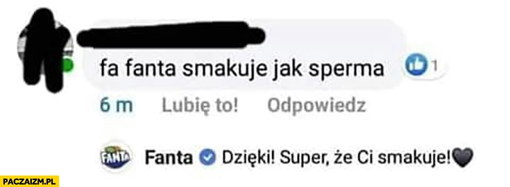 
    Fanta smakuje jak sperma komentarz na facebooku dzięki, super, że Ci smakuje!