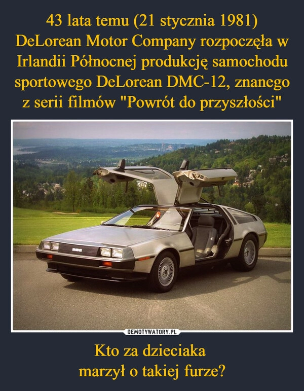 
    43 lata temu (21 stycznia 1981) DeLorean Motor Company rozpoczęła w Irlandii Północnej produkcję samochodu sportowego DeLorean DMC-12, znanego z serii filmów "Powrót do przyszłości" Kto za dzieciaka 
marzył o takiej furze?