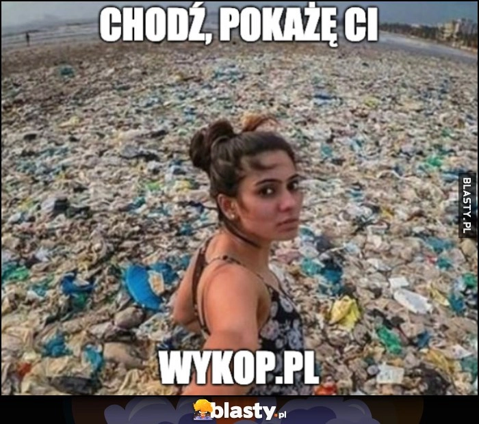 
    Chodź pokaże ci wykop laska wchodzi do śmieci