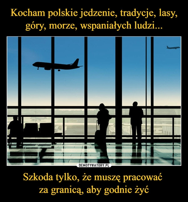 
    Kocham polskie jedzenie, tradycje, lasy, góry, morze, wspaniałych ludzi... Szkoda tylko, że muszę pracować 
za granicą, aby godnie żyć