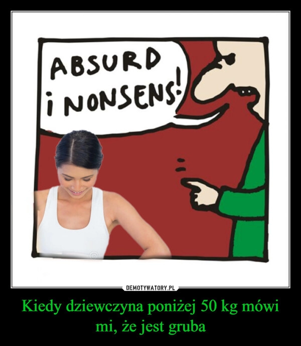 
    Kiedy dziewczyna poniżej 50 kg mówi mi, że jest gruba