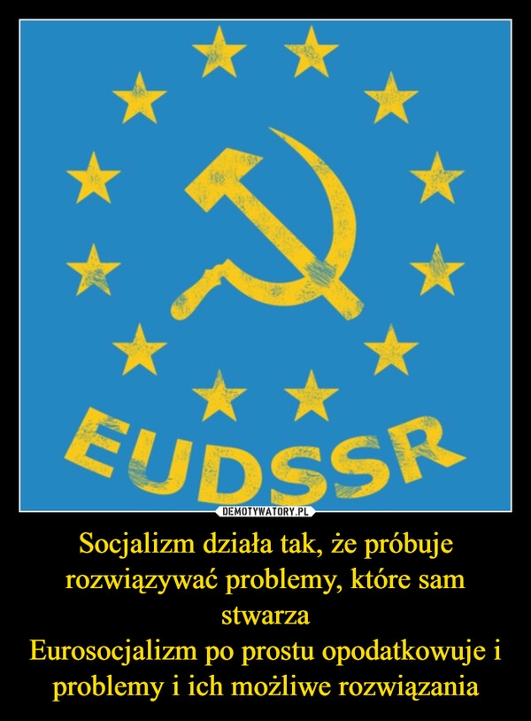 
    Socjalizm działa tak, że próbuje rozwiązywać problemy, które sam stwarza
Eurosocjalizm po prostu opodatkowuje i problemy i ich możliwe rozwiązania