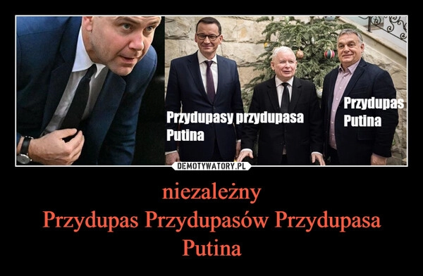 
    niezależny
Przydupas Przydupasów Przydupasa Putina