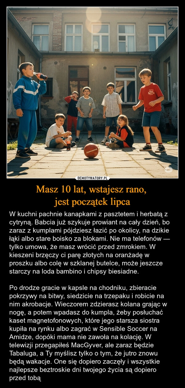 
    Masz 10 lat, wstajesz rano, 
jest początek lipca