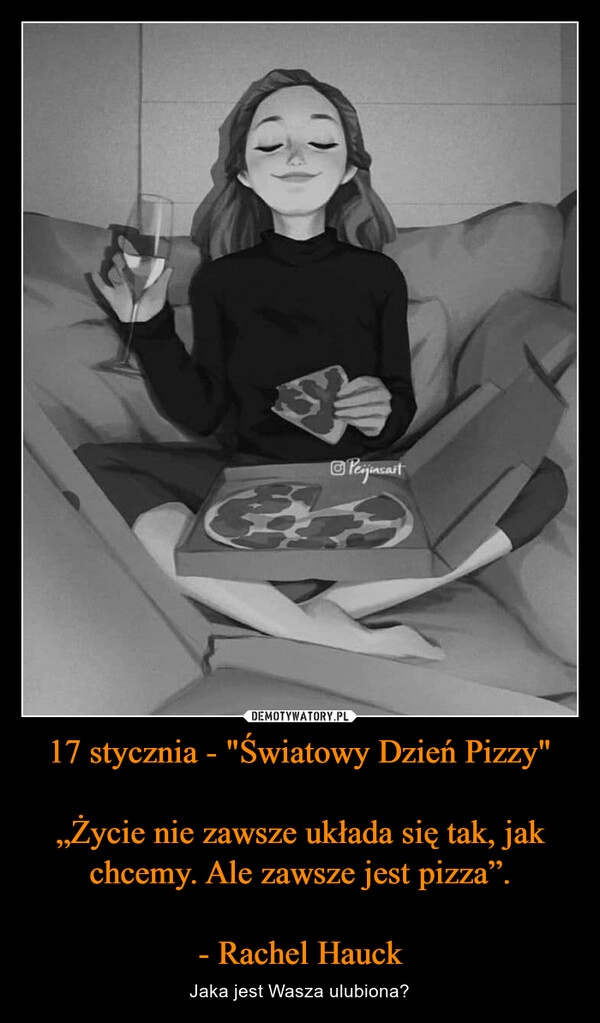 
    17 stycznia - "Światowy Dzień Pizzy"
„Życie nie zawsze układa się tak, jak chcemy. Ale zawsze jest pizza”.
- Rachel Hauck 