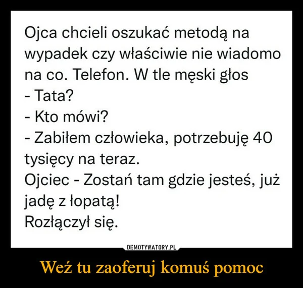 
    Weź tu zaoferuj komuś pomoc