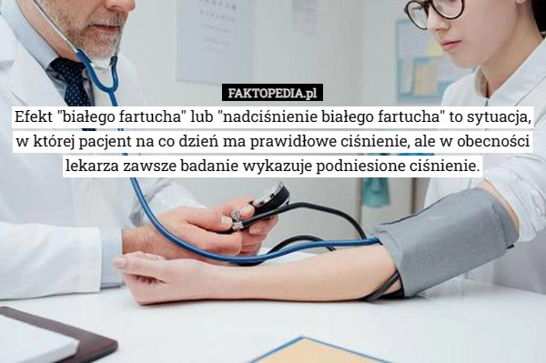 
    Efekt "białego fartucha" lub "nadciśnienie białego fartucha"...