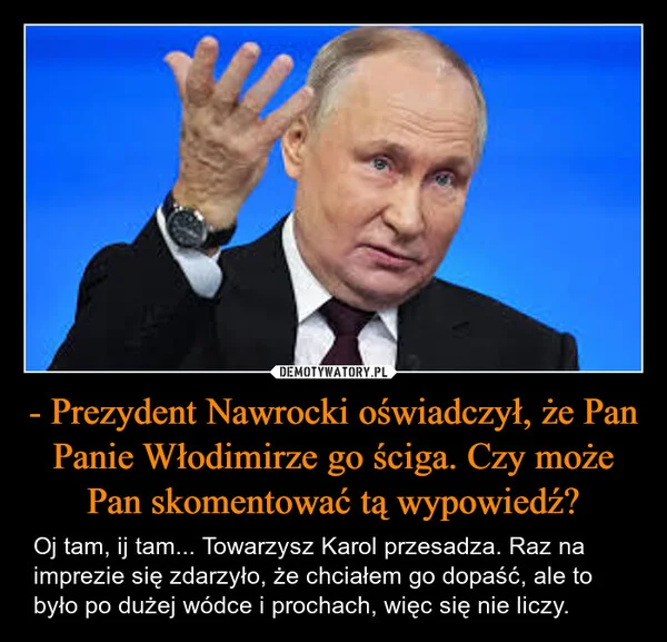 
    - Prezydent Nawrocki oświadczył, że Pan Panie Włodimirze go ściga. Czy może Pan skomentować tą wypowiedź?