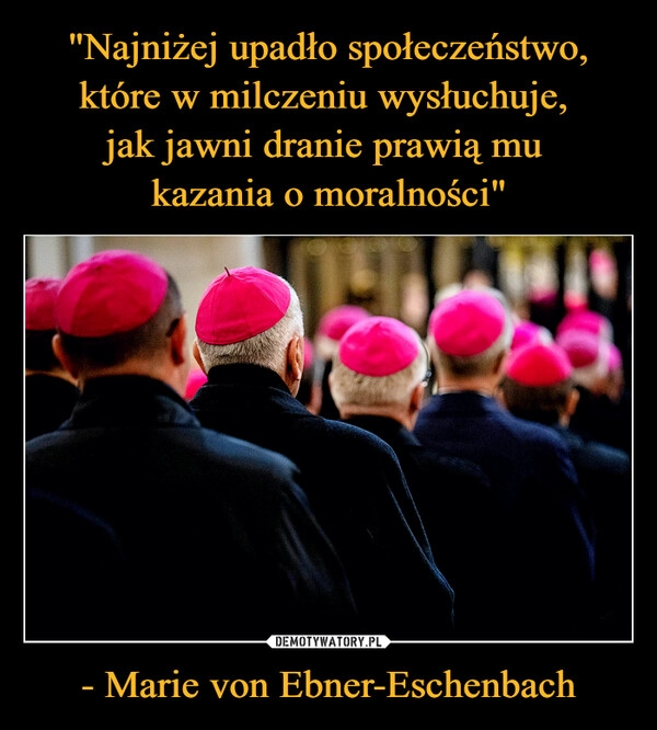 
    "Najniżej upadło społeczeństwo, które w milczeniu wysłuchuje, 
jak jawni dranie prawią mu 
kazania o moralności" - Marie von Ebner-Eschenbach