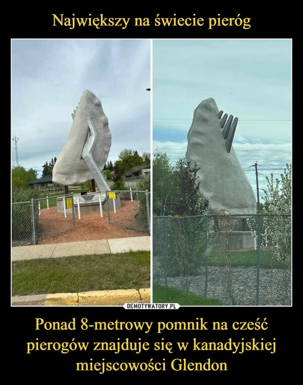 
    Największy na świecie pieróg Ponad 8-metrowy pomnik na cześć pierogów znajduje się w kanadyjskiej miejscowości Glendon