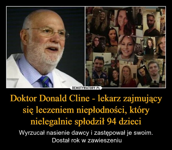 
    Doktor Donald Cline - lekarz zajmujący się leczeniem niepłodności, który nielegalnie spłodził 94 dzieci