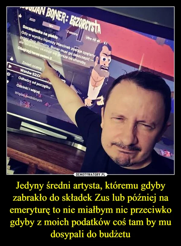 
    Jedyny średni artysta, któremu gdyby zabrakło do składek Zus lub później na emeryturę to nie miałbym nic przeciwko gdyby z moich podatków coś tam by mu dosypali do budżetu
