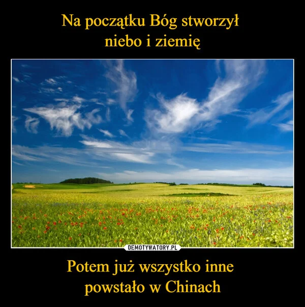 
    Na początku Bóg stworzył niebo i ziemię Potem już wszystko inne powstało w Chinach
