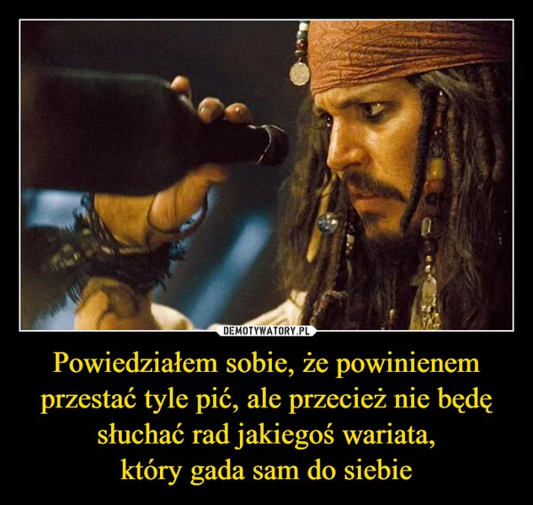
    Powiedziałem sobie, że powinienem przestać tyle pić, ale przecież nie będę słuchać rad jakiegoś wariata, który gada sam do siebie
