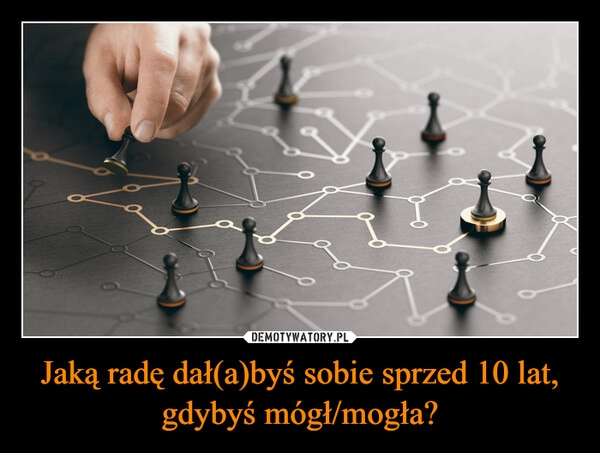 
    Jaką radę dał(a)byś sobie sprzed 10 lat, gdybyś mógł/mogła?