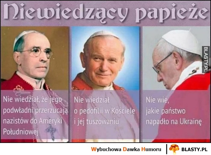 
    Niewiedzący papieże: nie wiedział o przerzucaniu nazistów do ameryki, o tuszowaniu pedofilii, jakie państwo napadło na ukrainę