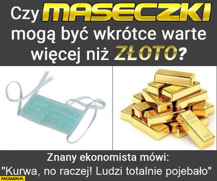 
    Czy maseczki mogą być wkrótce warte więcej niż złoto? Znany ekonomista mówi no raczej ludzi totalnie powaliło