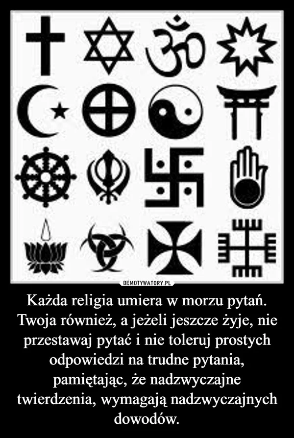 Każda religia umiera w morzu pytań. Twoja również, a jeżeli jeszcze żyje, nie przestawaj pytać i nie toleruj prostych odpowiedzi na trudne pytania, pamiętając, że nadzwyczajne twierdzenia, wymagają nadzwyczajnych dowodów.