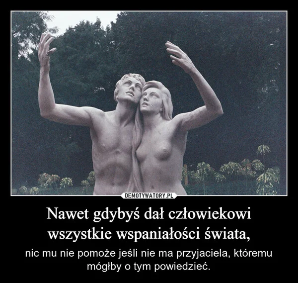 
    Nawet gdybyś dał człowiekowi wszystkie wspaniałości świata,