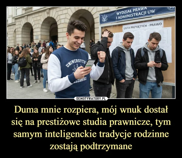 
    Duma mnie rozpiera, mój wnuk dostał się na prestiżowe studia prawnicze, tym samym inteligenckie tradycje rodzinne zostają podtrzymane