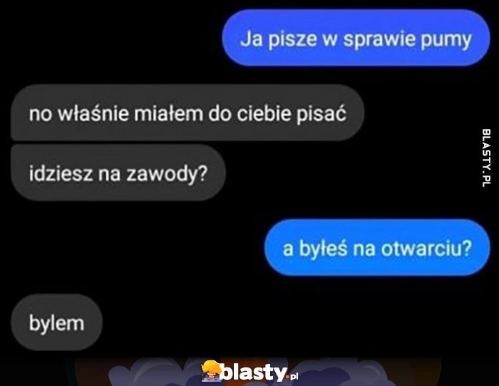 
    Ja pisze w sprawie pumy, idziesz na zawody, byłeś na otwarciu? Byłem