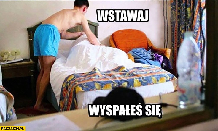 
    Wstawaj wyspałeś się zamiast zesrałeś postmemizm