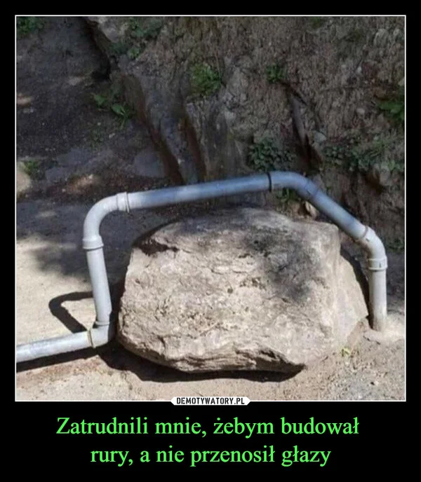 
    Zatrudnili mnie, żebym budował rury, a nie przenosił głazy