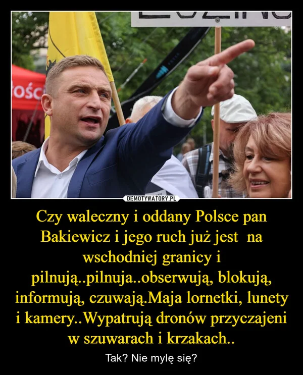 
    Czy waleczny i oddany Polsce pan Bakiewicz i jego ruch już jest na wschodniej granicy i pilnują..pilnuja..obserwują, blokują, informują, czuwają.Maja lornetki, lunety i kamery..Wypatrują dronów przyczajeni w szuwarach i krzakach..