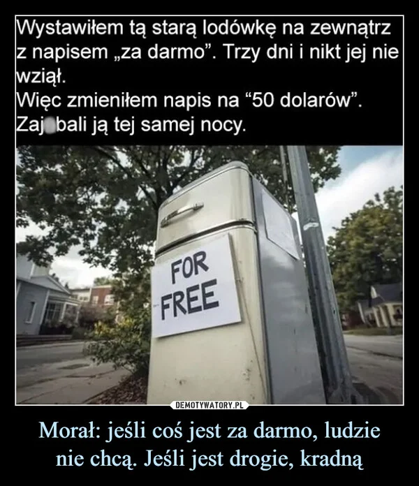
    Morał: jeśli coś jest za darmo, ludzie nie chcą. Jeśli jest drogie, kradną