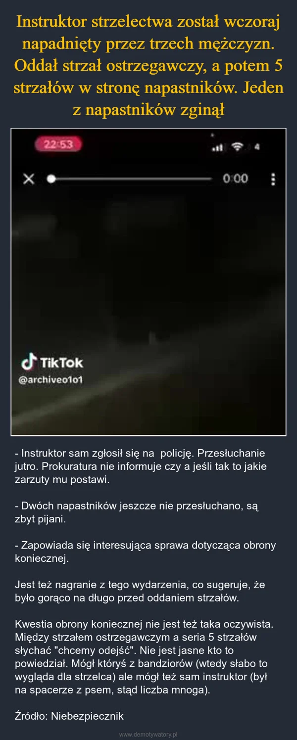 
    Instruktor strzelectwa został wczoraj napadnięty przez trzech mężczyzn. Oddał strzał ostrzegawczy, a potem 5 strzałów w stronę napastników. Jeden z napastników zginął