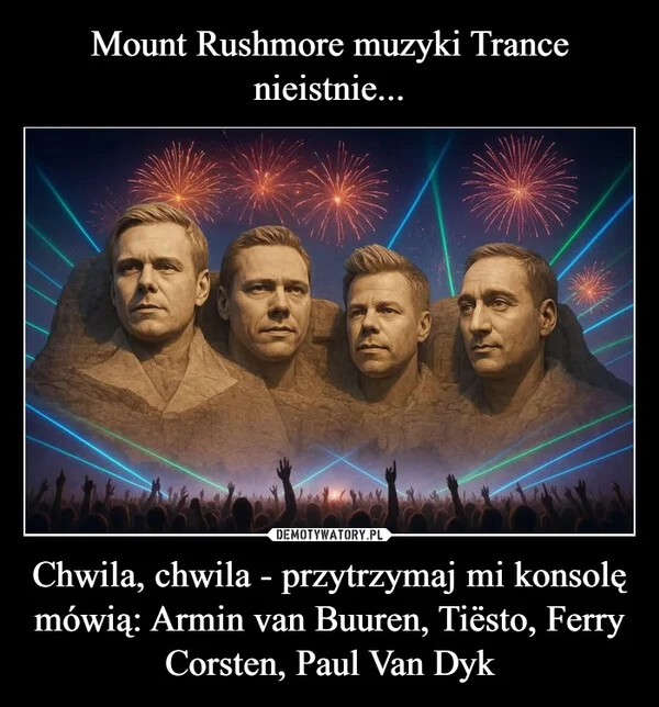 
    Mount Rushmore muzyki Trance nieistnie... Chwila, chwila - przytrzymaj mi konsolę mówią: Armin van Buuren, Tiësto, Ferry Corsten, Paul Van Dyk