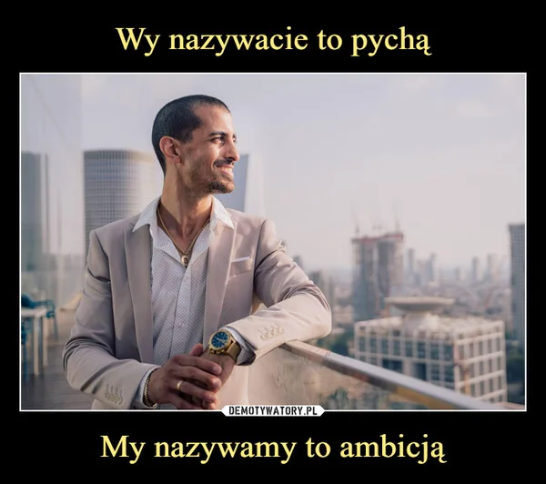 
    Wy nazywacie to pychą My nazywamy to ambicją