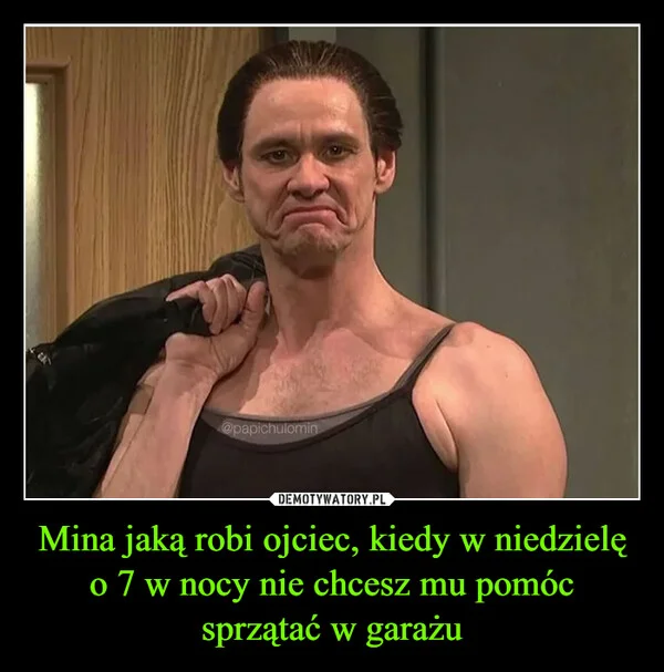 Mina jaką robi ojciec, kiedy w niedzielę o 7 w nocy nie chcesz mu pomóc sprzątać w garażu