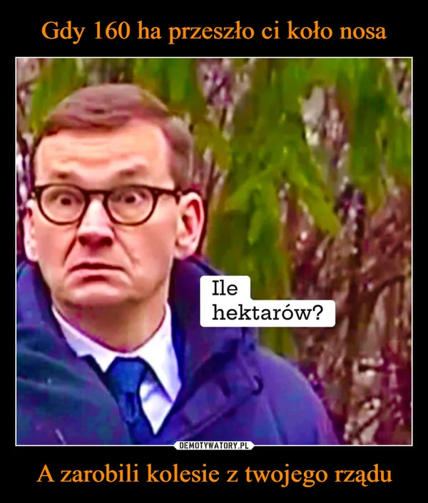 
    Gdy 160 ha przeszło ci koło nosa A zarobili kolesie z twojego rządu