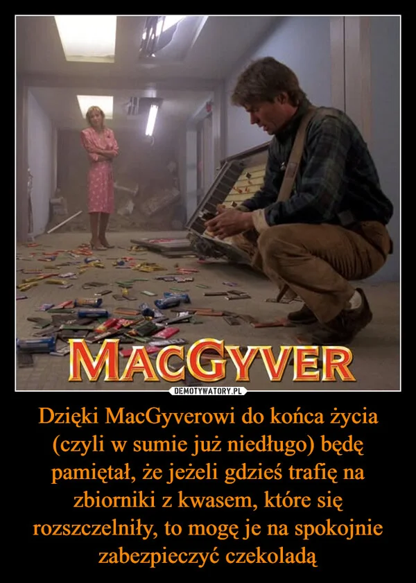 
    Dzięki MacGyverowi do końca życia (czyli w sumie już niedługo) będę pamiętał, że jeżeli gdzieś trafię na zbiorniki z kwasem, które się rozszczelniły, to mogę je na spokojnie zabezpieczyć czekoladą
