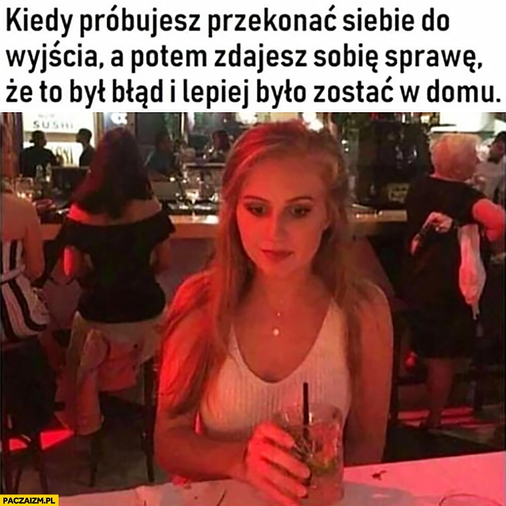 
    Kiedy próbujesz przekonać siebie do wyjścia a potem zdajesz sobie sprawę, że to był błąd i lepiej było zostać w domu