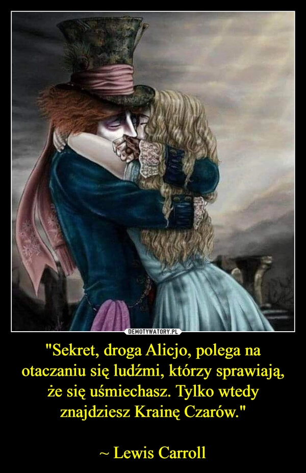 
    "Sekret, droga Alicjo, polega na otaczaniu się ludźmi, którzy sprawiają, że się uśmiechasz. Tylko wtedy znajdziesz Krainę Czarów."

~ Lewis Carroll