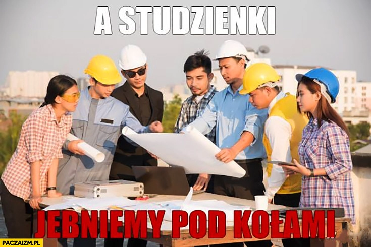 
    A studzienki walniemy pod kołami budowlańcy projektanci