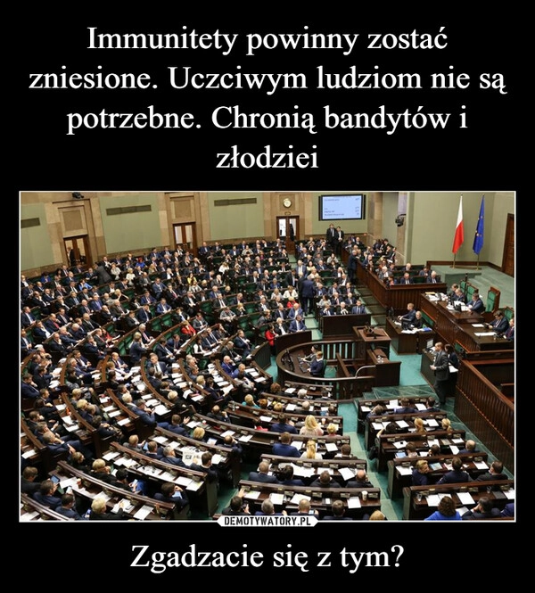 
    Immunitety powinny zostać zniesione. Uczciwym ludziom nie są potrzebne. Chronią bandytów i złodziei Zgadzacie się z tym?