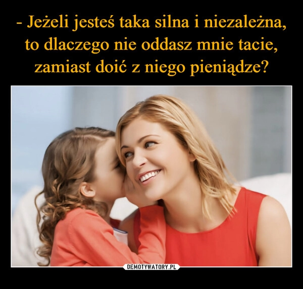 
    - Jeżeli jesteś taka silna i niezależna, to dlaczego nie oddasz mnie tacie, zamiast doić z niego pieniądze?