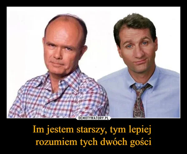 
    Im jestem starszy, tym lepiej rozumiem tych dwóch gości